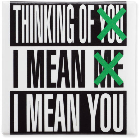 Magnet developed from Barbara Kruger’s Thinking of You. I Mean Me. I Mean You., 2019, from the exhibit THINKING OF YOU. I MEAN ME. I MEAN YOU., at The Art Institute of Chicago. Measures 2.5 x 2.5 inches.   Combining images with provocative text, Kruger uses direct address—along with humor, vigilance, and empathy—to expose and undermine the power dynamics of identity, desire, and consumerism.
